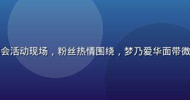 梦乃爱华粉丝见面会活动现场，粉丝热情围绕，梦乃爱华面带微笑与粉丝亲切互动